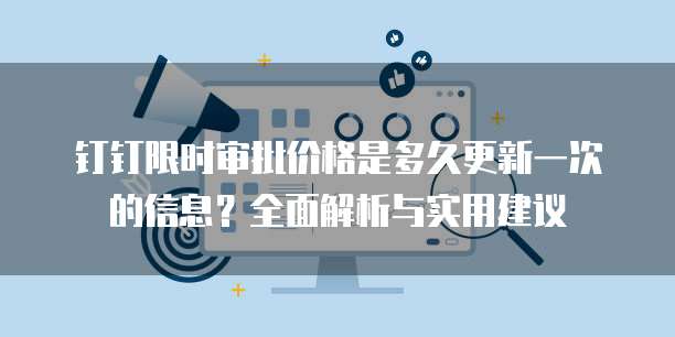 钉钉限时审批价格是多久更新一次的信息?全面解析与实用建议
