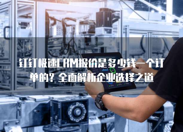 钉钉极速CRM报价是多少钱一个订单的?全面解析企业选择之道