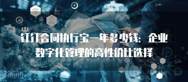 钉钉合同执行宝一年多少钱:企业数字化管理的高性价比选择