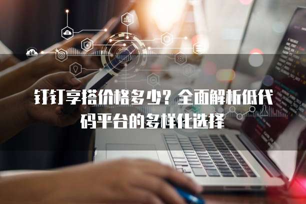 钉钉享搭价格多少?全面解析低代码平台的多样化选择
