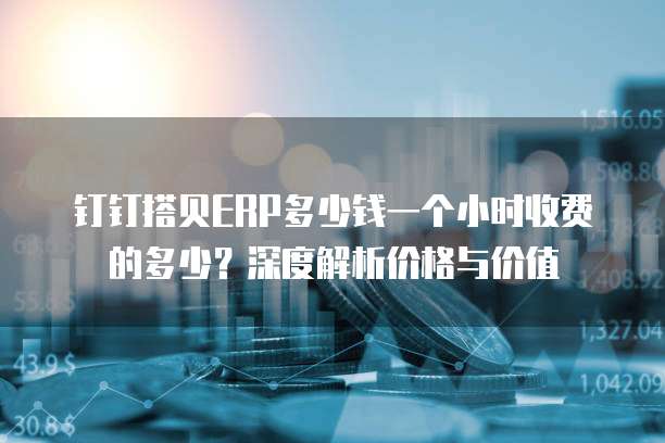 钉钉搭贝ERP多少钱一个小时收费的多少？深度解析价格与价值
