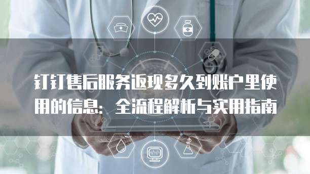 钉钉售后服务返现多久到账户里使用的信息：全流程解析与实用指南