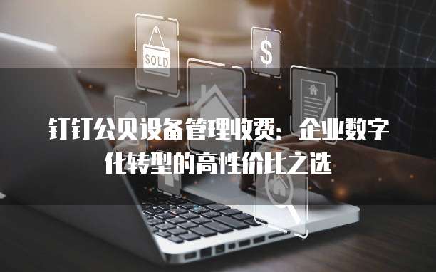 钉钉公贝设备管理收费:企业数字化转型的高性价比之选