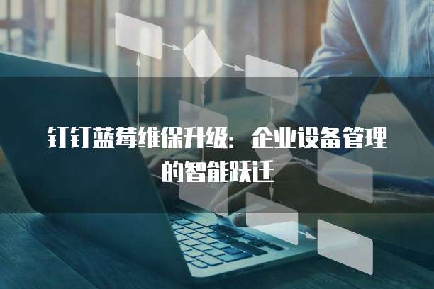 钉钉蓝莓维保升级：企业设备管理的智能跃迁