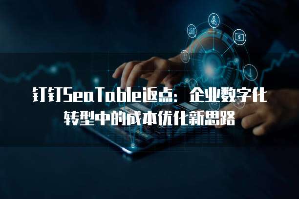 钉钉SeaTable返点：企业数字化转型中的成本优化新思路