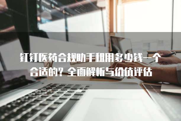 钉钉医药合规助手租用多少钱一个合适的?全面解析与价值评估