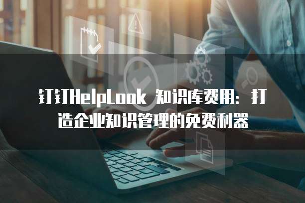 钉钉HelpLook 知识库费用:打造企业知识管理的免费利器