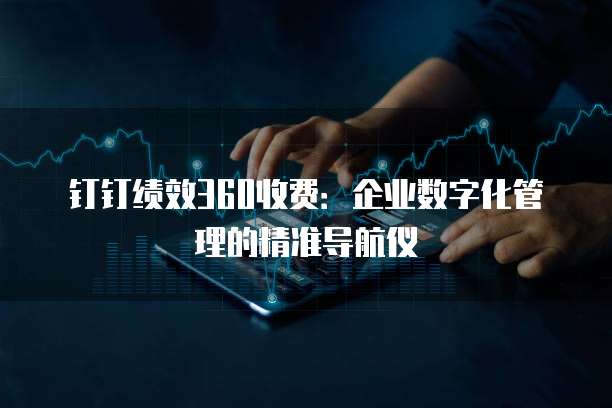 钉钉绩效360收费：企业数字化管理的精准导航仪