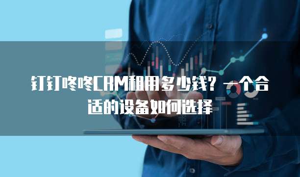 钉钉咚咚CRM租用多少钱?一个合适的设备如何选择