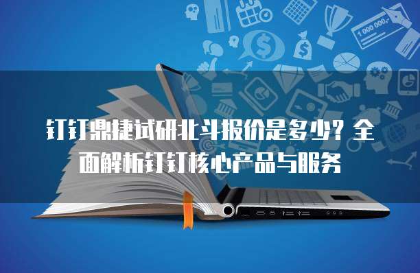 钉钉鼎捷试研北斗报价是多少？全面解析钉钉核心产品与服务