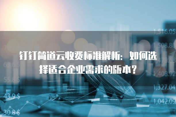 钉钉简道云收费标准解析：如何选择适合企业需求的版本？