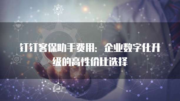 钉钉客保助手费用：企业数字化升级的高性价比选择