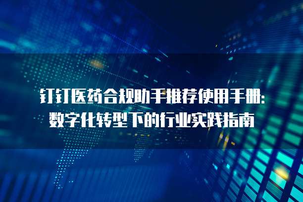 钉钉医药合规助手推荐使用手册:数字化转型下的行业实践指南