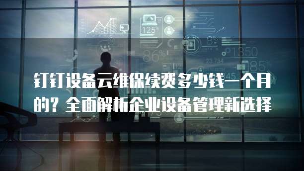 钉钉设备云维保续费多少钱一个月的?全面解析企业设备管理新选择
