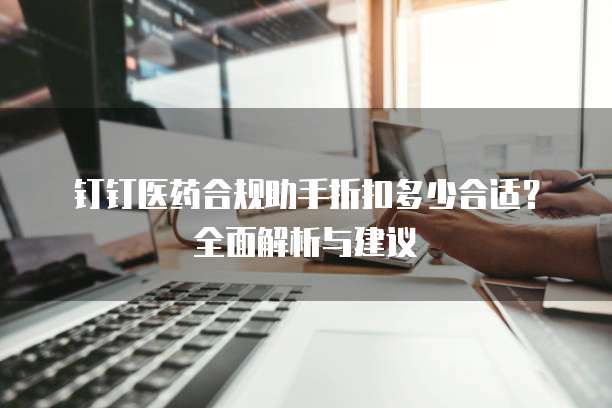 钉钉医药合规助手折扣多少合适？全面解析与建议