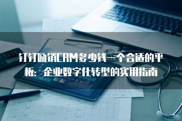 钉钉励销CRM多少钱一个合适的平板：企业数字化转型的实用指南