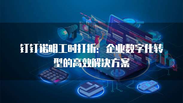 钉钉诺明工时打折:企业数字化转型的高效解决方案