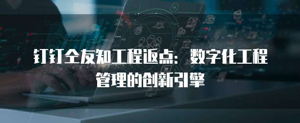 钉钉仝友知工程返点：数字化工程管理的创新引擎