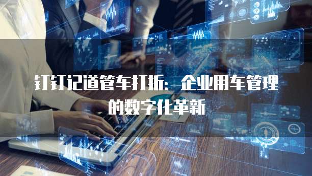 钉钉记道管车打折:企业用车管理的数字化革新