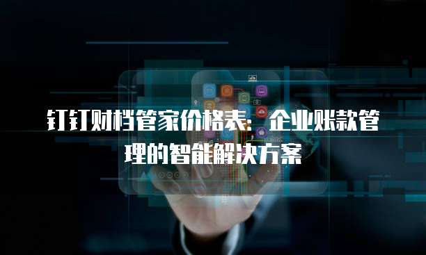 钉钉财档管家价格表：企业账款管理的智能解决方案