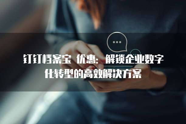 钉钉档案宝 优惠:解锁企业数字化转型的高效解决方案