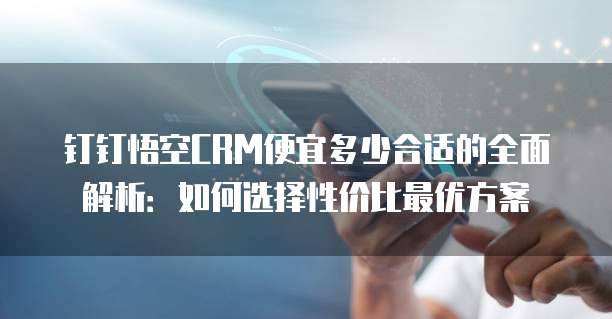 钉钉悟空CRM便宜多少合适的全面解析：如何选择性价比最优方案