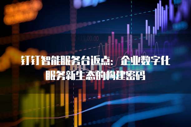 钉钉智能服务台返点：企业数字化服务新生态的构建密码