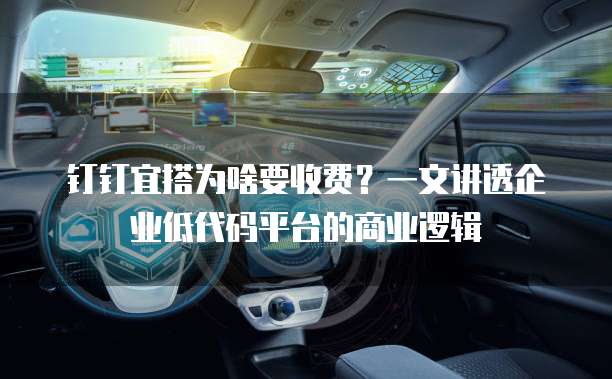 钉钉宜搭为啥要收费?一文讲透企业低代码平台的商业逻辑