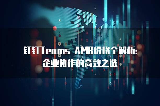 钉钉Teams AMB价格全解析:企业协作的高效之选