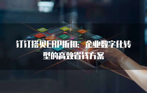 钉钉搭贝ERP折扣:企业数字化转型的高效省钱方案