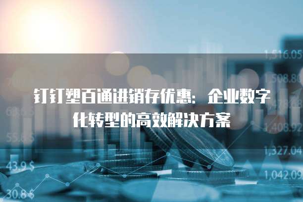 钉钉塑百通进销存优惠：企业数字化转型的高效解决方案