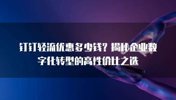 钉钉轻流优惠多少钱？揭秘企业数字化转型的高性价比之选