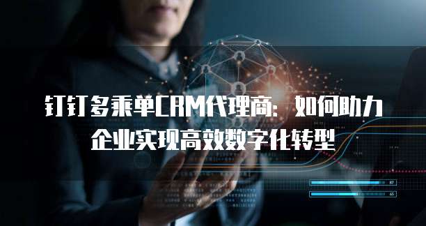 钉钉多乘单CRM代理商:如何助力企业实现高效数字化转型