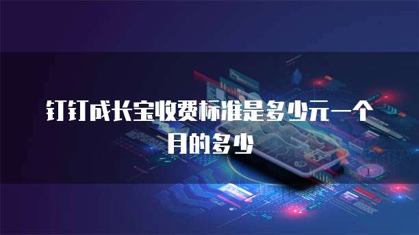 钉钉成长宝收费标准是多少元一个月的多少