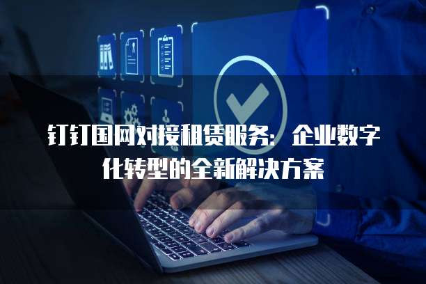 钉钉国网对接租赁服务:企业数字化转型的全新解决方案