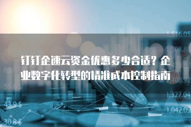 钉钉企速云资金优惠多少合适?企业数字化转型的精准成本控制指南