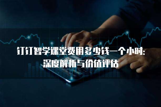 钉钉智学课堂费用多少钱一个小时：深度解析与价值评估