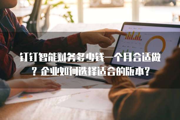 钉钉智能财务多少钱一个月合适做?企业如何选择适合的版本?