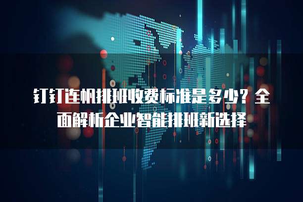 钉钉连帆排班收费标准是多少?全面解析企业智能排班新选择