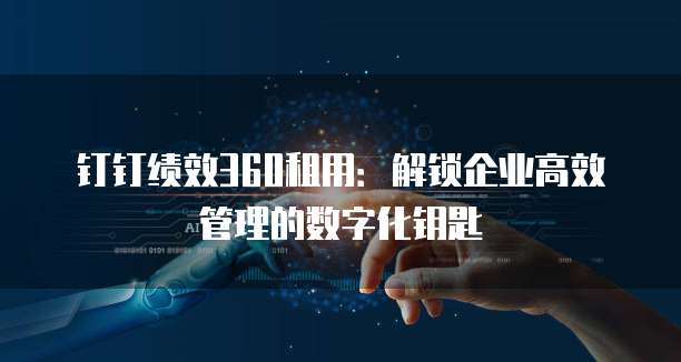 钉钉绩效360租用：解锁企业高效管理的数字化钥匙
