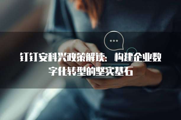 钉钉安科兴政策解读：构建企业数字化转型的坚实基石