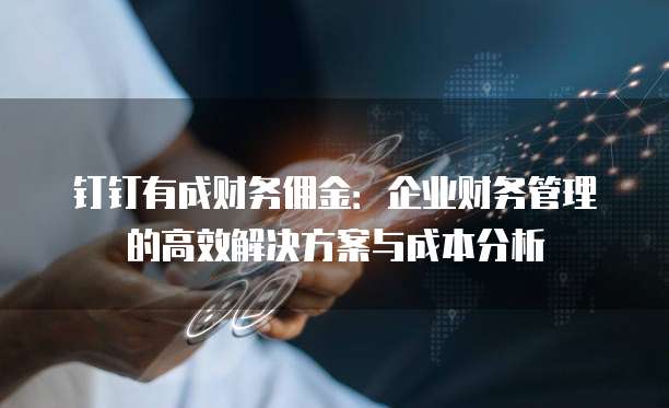 钉钉有成财务佣金:企业财务管理的高效解决方案与成本分析