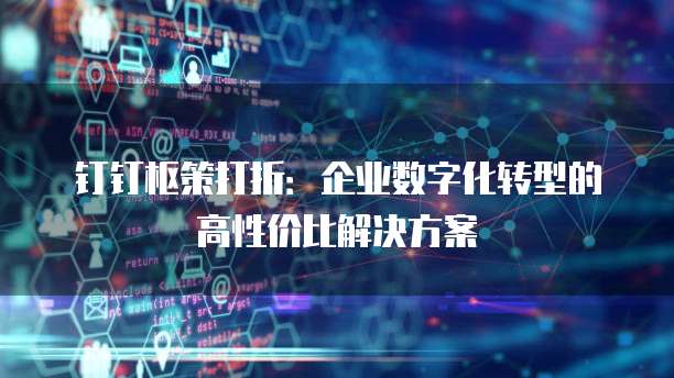 钉钉枢策打折:企业数字化转型的高性价比解决方案