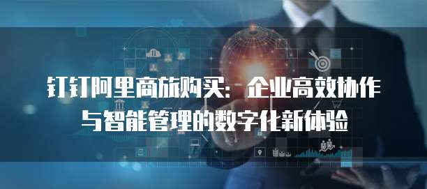 钉钉阿里商旅购买：企业高效协作与智能管理的数字化新体验