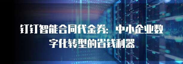 钉钉智能合同代金券:中小企业数字化转型的省钱利器