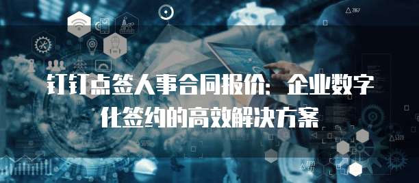 钉钉点签人事合同报价:企业数字化签约的高效解决方案