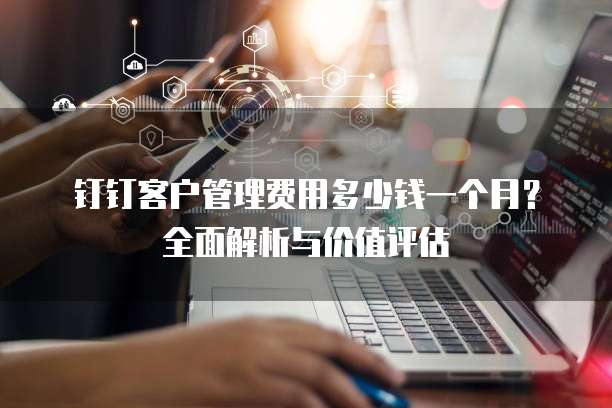 钉钉客户管理费用多少钱一个月？全面解析与价值评估