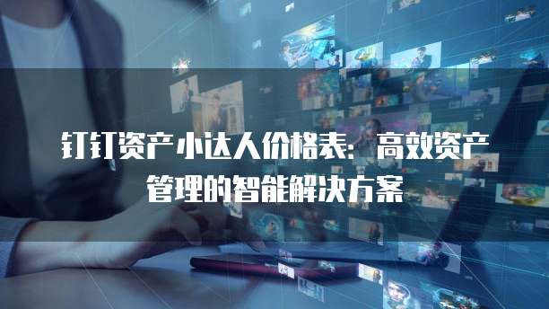 钉钉资产小达人价格表:高效资产管理的智能解决方案