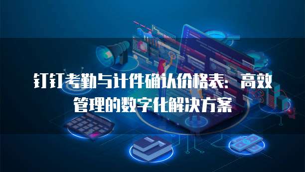 钉钉考勤与计件确认价格表：高效管理的数字化解决方案
