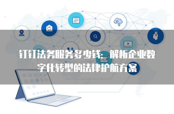 钉钉法务服务多少钱：解析企业数字化转型的法律护航方案